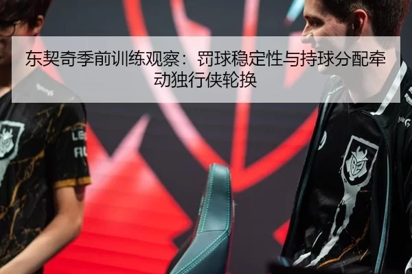 东契奇季前训练观察：罚球稳定性与持球分配牵动独行侠轮换