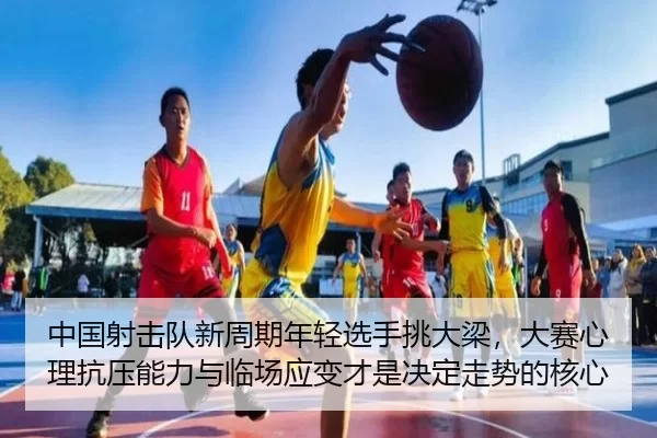 中国射击队新周期年轻选手挑大梁，大赛心理抗压能力与临场应变才是决定走势的核心